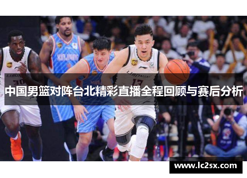 中国男篮对阵台北精彩直播全程回顾与赛后分析